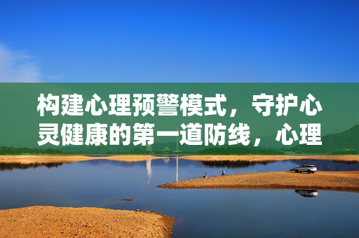 构建心理预警模式，守护心灵健康的第一道防线，心理预警模式，守护心灵健康的第一道防线