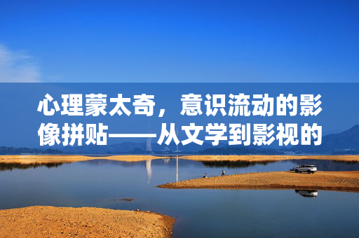 心理蒙太奇，意识流动的影像拼贴——从文学到影视的实践解析