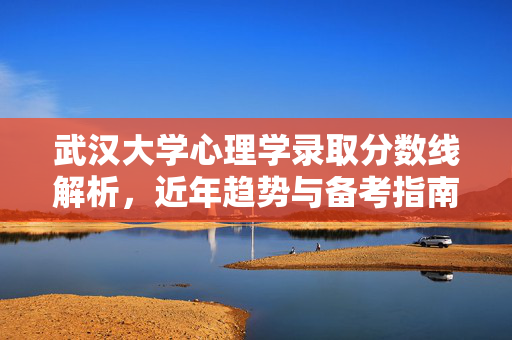 武汉大学心理学录取分数线解析，近年趋势与备考指南，武汉大学心理学录取分数线解析，近年趋势与备考指南