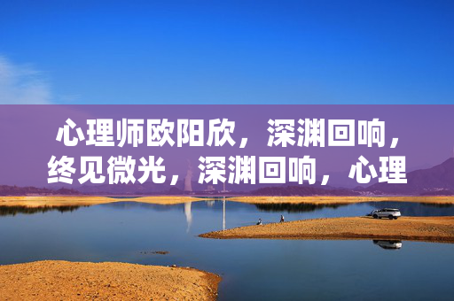 心理师欧阳欣，深渊回响，终见微光，深渊回响，心理师欧阳欣终见微光