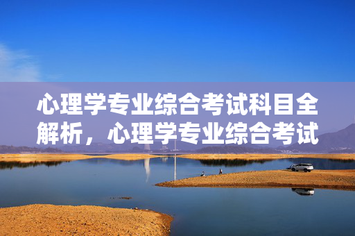 心理学专业综合考试科目全解析，心理学专业综合考试科目全解析