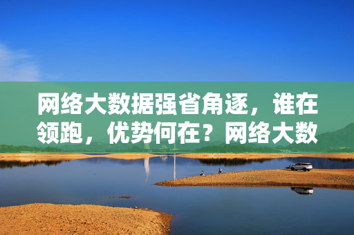 网络大数据强省角逐，谁在领跑，优势何在？网络大数据强省角逐，领跑优势解析