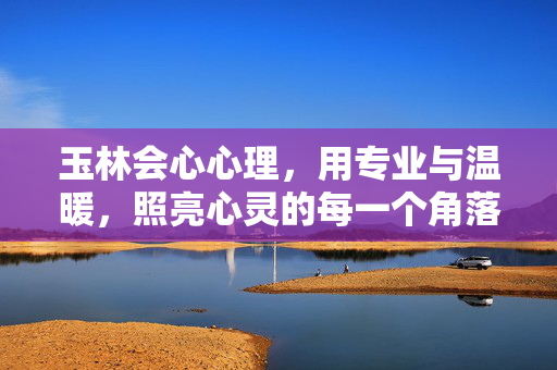 玉林会心心理，用专业与温暖，照亮心灵的每一个角落，玉林会心心理，专业温暖，照亮心灵角落