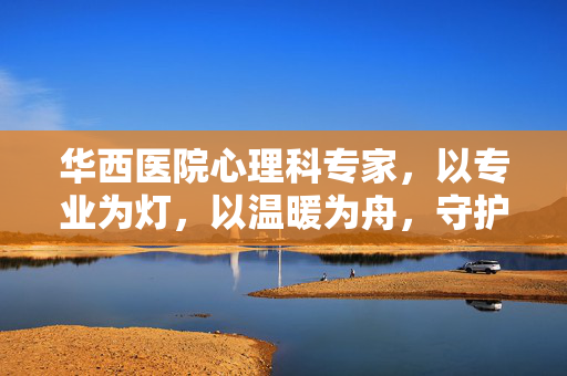 华西医院心理科专家，以专业为灯，以温暖为舟，守护心灵深处的光