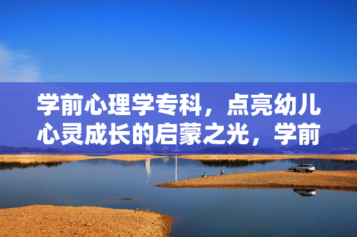 学前心理学专科，点亮幼儿心灵成长的启蒙之光，学前心理学专科，点亮幼儿心灵成长的启蒙之光