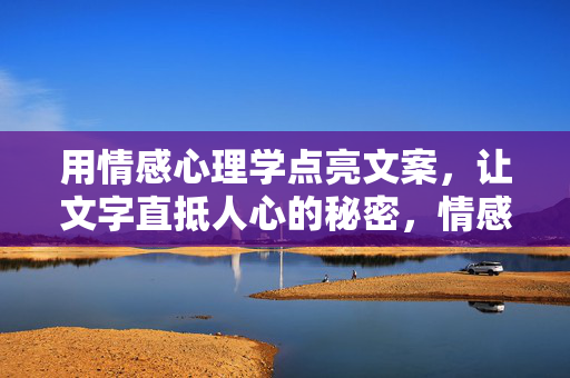 用情感心理学点亮文案，让文字直抵人心的秘密，情感心理学点亮文案，直抵人心的秘密