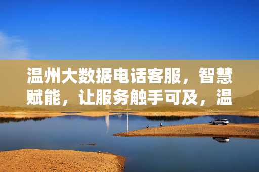 温州大数据电话客服，智慧赋能，让服务触手可及，温州大数据电话客服，智慧赋能，服务触手可及