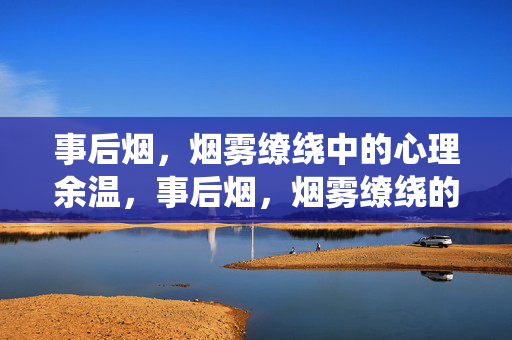 事后烟,烟雾缭绕中的心理余温,事后烟,烟雾缭绕的心理余温