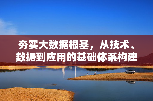 夯实大数据根基，从技术、数据到应用的基础体系构建，夯实大数据根基，技术-数据-应用基础体系构建