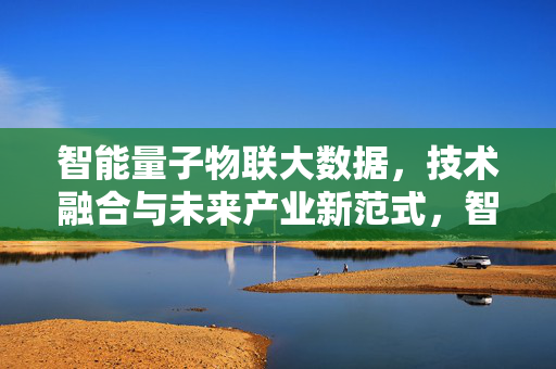 智能量子物联大数据，技术融合与未来产业新范式，智能量子物联大数据，技术融合赋能未来产业新范式