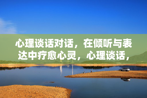 心理谈话对话，在倾听与表达中疗愈心灵，心理谈话，倾听与表达的心灵疗愈