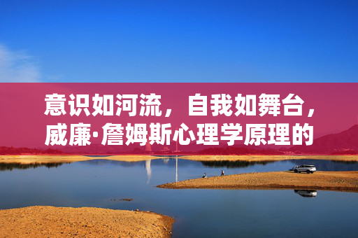 意识如河流，自我如舞台，威廉·詹姆斯心理学原理的智慧，威廉·詹姆斯，意识如河与自我如台的心理学智慧