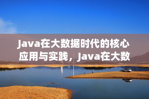 Java在大数据时代的核心应用与实践，Java在大数据时代的核心应用与实践