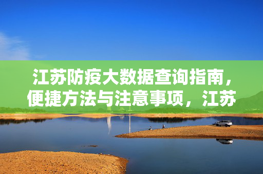 江苏防疫大数据查询指南，便捷方法与注意事项，江苏防疫大数据查询指南，便捷方法与注意事项