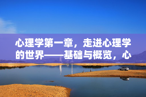 心理学第一章，走进心理学的世界——基础与概览，心理学第一章，走进心理学的世界——基础与概览