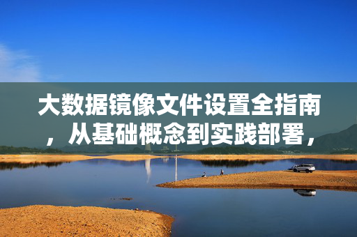 大数据镜像文件设置全指南，从基础概念到实践部署，大数据镜像文件设置全指南，从基础概念到实践部署