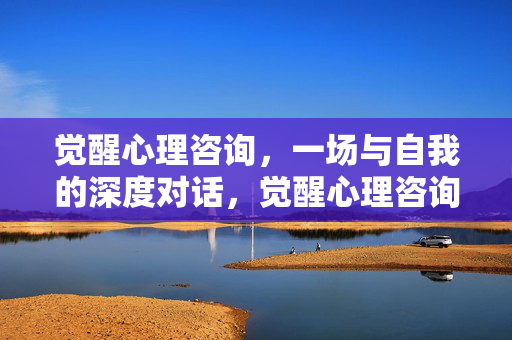 觉醒心理咨询，一场与自我的深度对话，觉醒心理咨询，深度自我对话