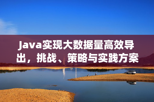 Java实现大数据量高效导出，挑战、策略与实践方案，Java大数据量高效导出，挑战、策略与实践方案