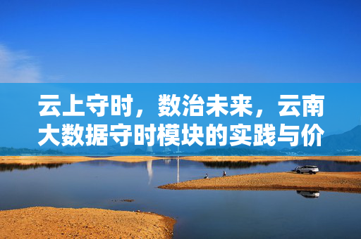 云上守时，数治未来，云南大数据守时模块的实践与价值，云上守时 数治未来，云南大数据守时模块的实践与价值