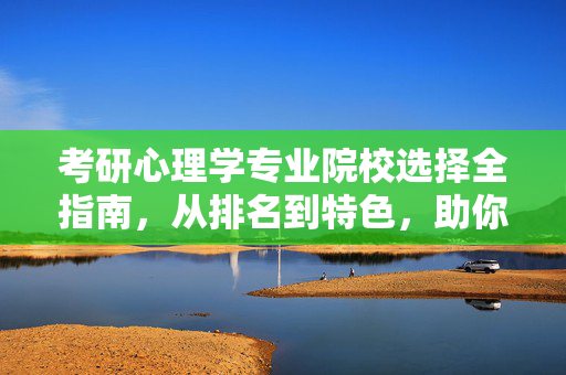 考研心理学专业院校选择全指南，从排名到特色，助你精准定位，考研心理学院校选择全指南，从排名特色到精准定位