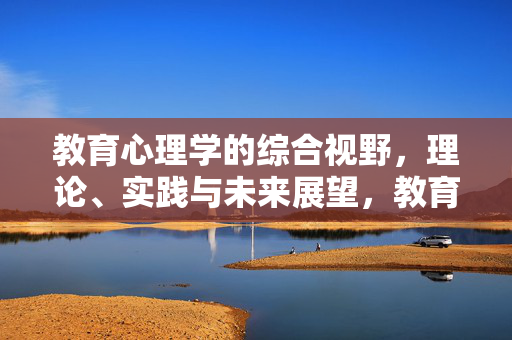 教育心理学的综合视野，理论、实践与未来展望，教育心理学，理论、实践与未来的综合视野