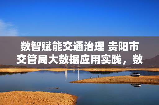 数智赋能交通治理 贵阳市交管局大数据应用实践，数智赋能交通治理，贵阳市交管局大数据应用实践