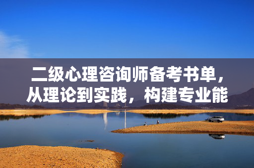 二级心理咨询师备考书单，从理论到实践，构建专业能力基石，二级心理咨询师备考书单，从理论到实践，夯实专业能力基石