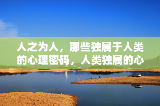 人之为人，那些独属于人类的心理密码，人类独属的心理密码