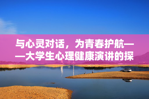 与心灵对话，为青春护航——大学生心理健康演讲的探索与实践，心灵对话护航青春，大学生心理健康演讲的探索与实践