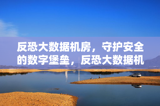 反恐大数据机房,守护安全的数字堡垒,反恐大数据机房,守护安全的数字堡垒