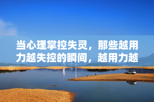 当心理掌控失灵，那些越用力越失控的瞬间，越用力越失控，心理掌控失灵的瞬间