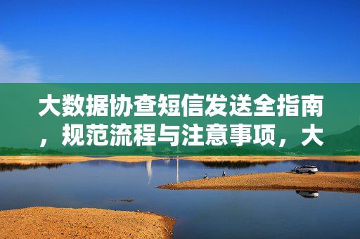 大数据协查短信发送全指南，规范流程与注意事项，大数据协查短信发送全指南，规范流程与注意事项