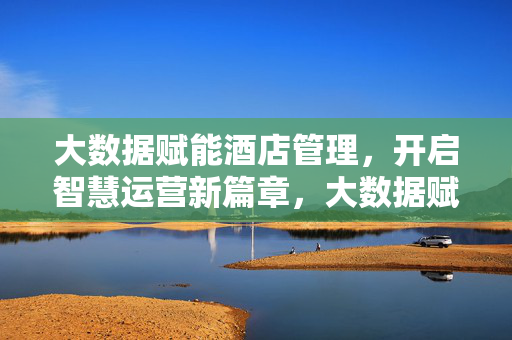大数据赋能酒店管理，开启智慧运营新篇章，大数据赋能酒店智慧运营，开启管理新篇章