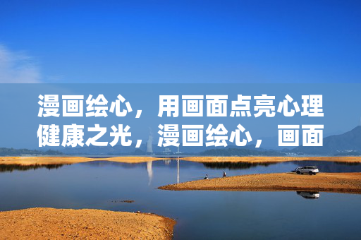 漫画绘心，用画面点亮心理健康之光，漫画绘心，画面点亮心之光芒