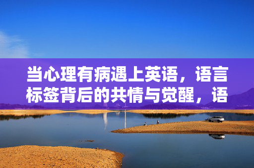 当心理有病遇上英语，语言标签背后的共情与觉醒，语言标签下的共情觉醒，心理困境与英语的相遇