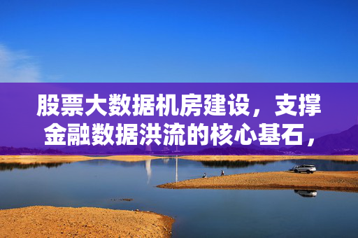 股票大数据机房建设，支撑金融数据洪流的核心基石，股票大数据机房，金融数据洪流的核心基石
