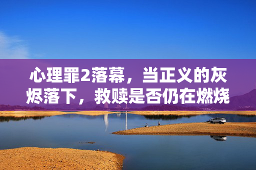 心理罪2落幕，当正义的灰烬落下，救赎是否仍在燃烧？心理罪2落幕，灰烬之下，救赎未熄