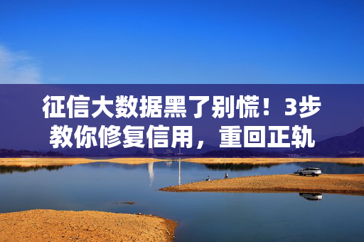 征信大数据黑了别慌！3步教你修复信用，重回正轨