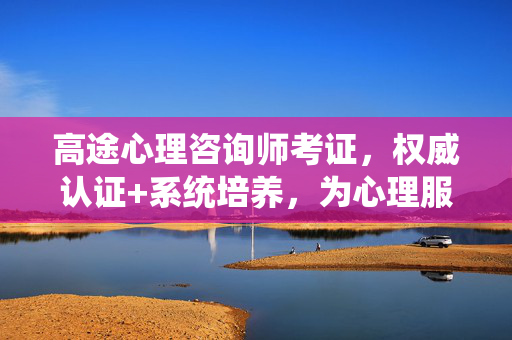 高途心理咨询师考证，权威认证+系统培养，为心理服务事业筑基，高途心理咨询师考证，权威认证+系统培养，筑基心理服务事业