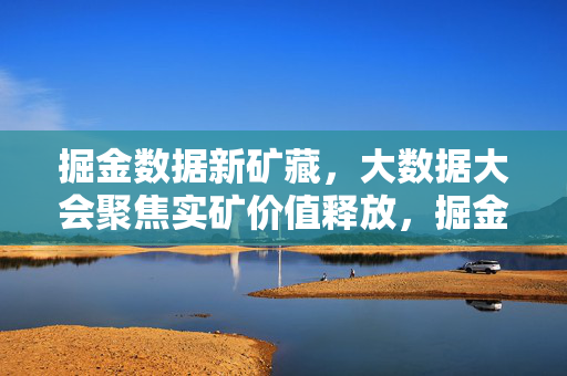 掘金数据新矿藏，大数据大会聚焦实矿价值释放，掘金数据新矿藏，大数据大会聚焦实矿价值释放