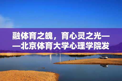 融体育之魄，育心灵之光——北京体育大学心理学院发展纪实，北京体育大学心理学院，融体育铸魂育心灵之光