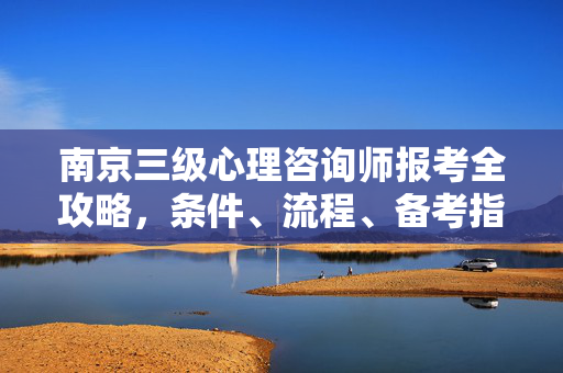 南京三级心理咨询师报考全攻略，条件、流程、备考指南，南京三级心理咨询师报考全攻略，条件、流程、备考指南