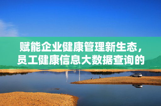 赋能企业健康管理新生态，员工健康信息大数据查询的价值与实践