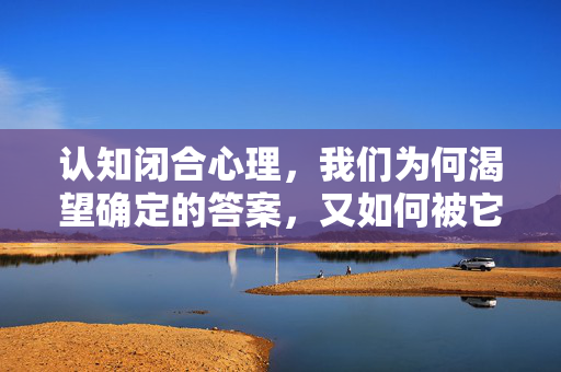 认知闭合心理，我们为何渴望确定的答案，又如何被它束缚？认知闭合，确定答案的渴望与束缚