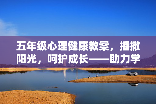 五年级心理健康教案，播撒阳光，呵护成长——助力学生心灵启航，播撒阳光，呵护成长——五年级心灵启航心理健康教案