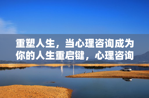 重塑人生，当心理咨询成为你的人生重启键，心理咨询，重塑人生的重启键