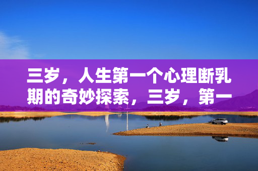 三岁，人生第一个心理断乳期的奇妙探索，三岁，第一个心理断乳期的奇妙探索