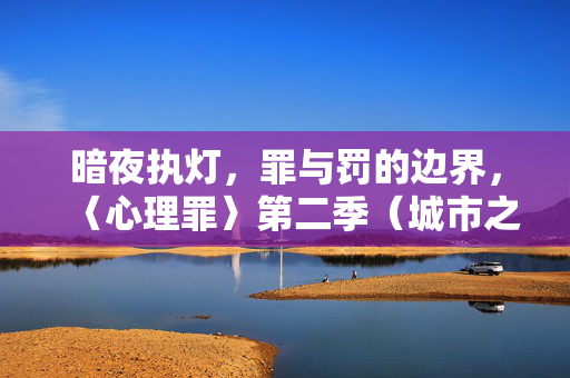 暗夜执灯，罪与罚的边界，〈心理罪〉第二季（城市之光）的24集人性迷宫，暗夜执灯，〈心理罪〉第二季城市之光的罪罚边界迷宫