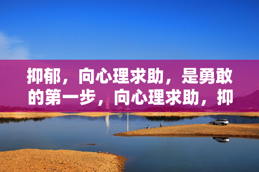 抑郁，向心理求助，是勇敢的第一步，向心理求助，抑郁者的勇敢第一步