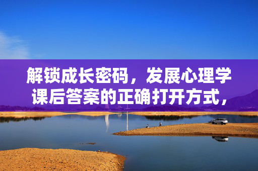 解锁成长密码，发展心理学课后答案的正确打开方式，发展心理学课后答案，解锁成长密码的正确打开方式